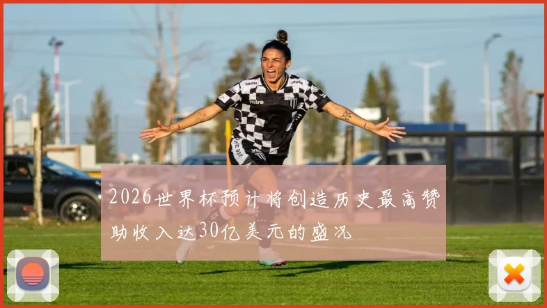 2026世界杯预计将创造历史最高赞助收入达30亿美元的盛况