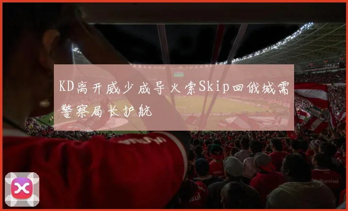 KD离开威少成导火索Skip回俄城需警察局长护航