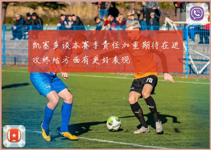 凯塞多谈本赛季责任加重期待在进攻终结方面有更好表现