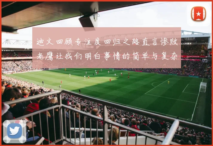 迪文回顾专注度回归之路直言惨败老鹰让我们明白事情的简单与复杂