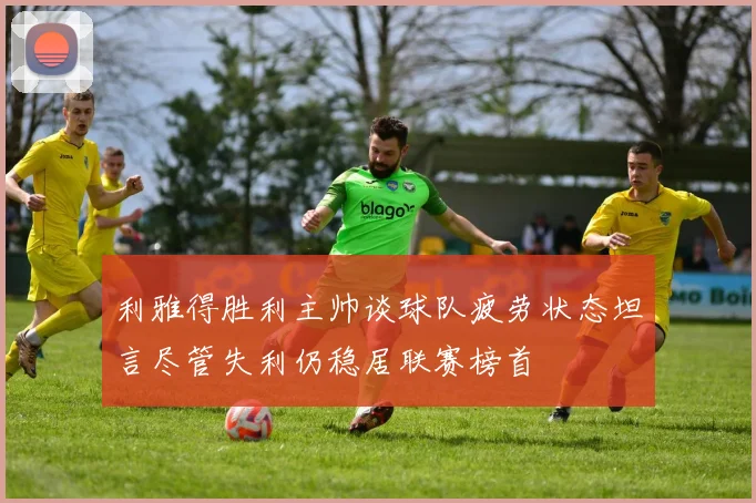 利雅得胜利主帅谈球队疲劳状态坦言尽管失利仍稳居联赛榜首