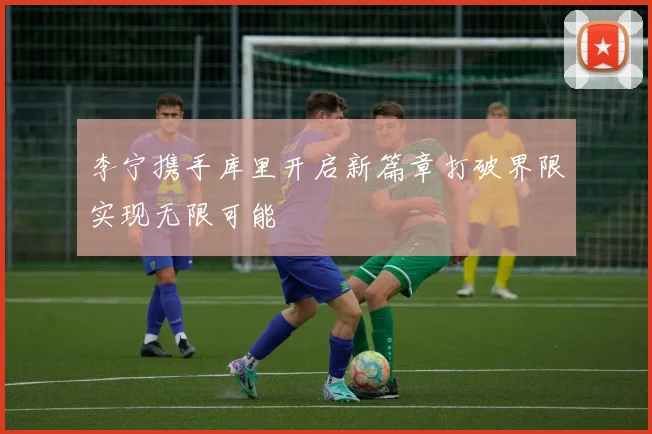 李宁携手库里开启新篇章打破界限实现无限可能
