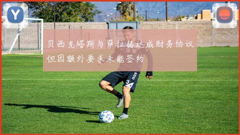 贝西克塔斯与萨拉赫达成财务协议但因额外要求未能签约