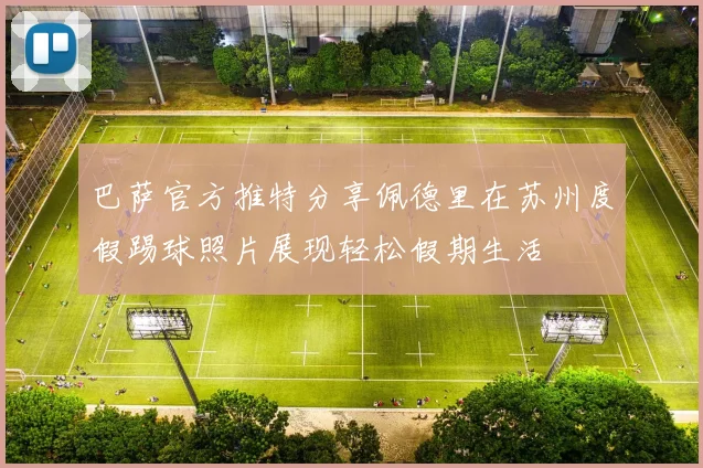 巴萨官方推特分享佩德里在苏州度假踢球照片展现轻松假期生活